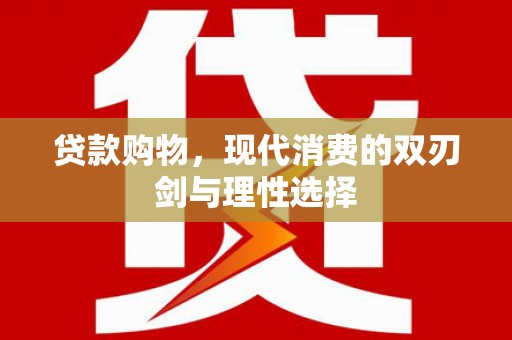 隆昌贷款购物，现代消费的双刃剑与理性选择