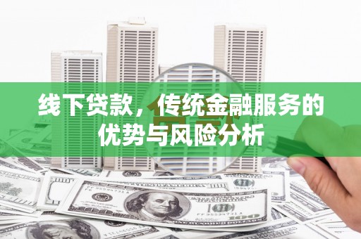 昔阳线下贷款，传统金融服务的优势与风险分析