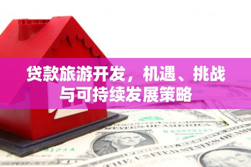 长葛贷款旅游开发，机遇、挑战与可持续发展策略