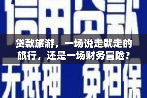 扎赉特旗贷款旅游，一场说走就走的旅行，还是一场财务冒险？