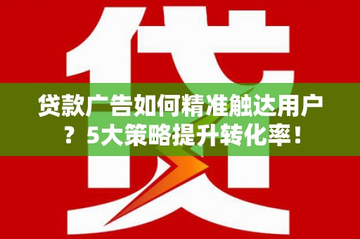 合阳贷款广告如何精准触达用户？5大策略提升转化率！