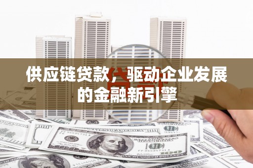澧县供应链贷款，驱动企业发展的金融新引擎