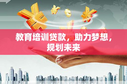 黄骅教育培训贷款，助力梦想，规划未来