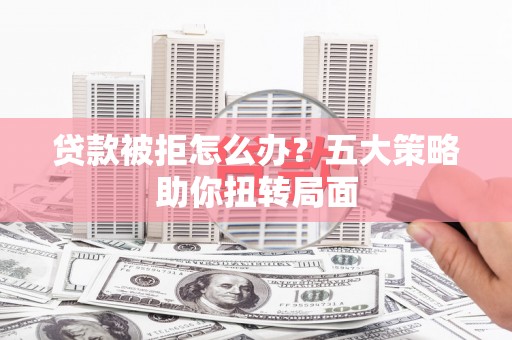 古县贷款被拒怎么办？五大策略助你扭转局面