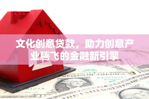 盐源文化创意贷款，助力创意产业腾飞的金融新引擎