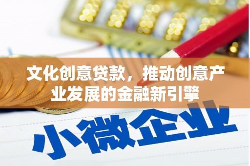 西固文化创意贷款，推动创意产业发展的金融新引擎