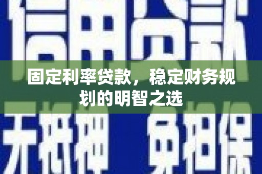正蓝旗固定利率贷款，稳定财务规划的明智之选