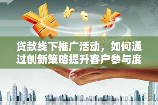 合山贷款线下推广活动，如何通过创新策略提升客户参与度