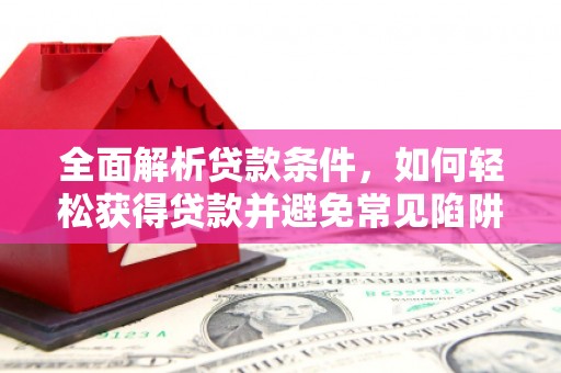 新建全面解析贷款条件，如何轻松获得贷款并避免常见陷阱