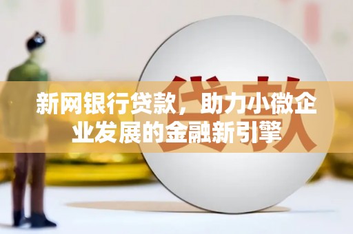 小金新网银行贷款，助力小微企业发展的金融新引擎