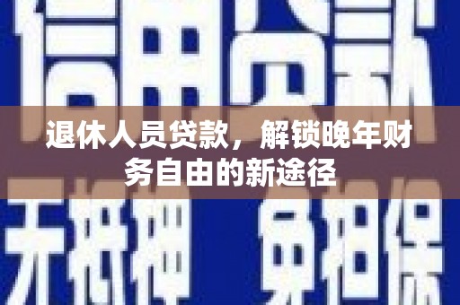 张北退休人员贷款，解锁晚年财务自由的新途径