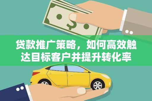 邗江贷款推广策略，如何高效触达目标客户并提升转化率
