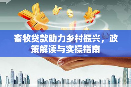 南平畜牧贷款助力乡村振兴，政策解读与实操指南