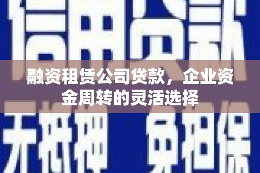 肥乡融资租赁公司贷款，企业资金周转的灵活选择