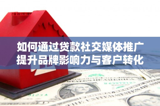 户县如何通过贷款社交媒体推广提升品牌影响力与客户转化率