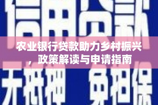 六枝农业银行贷款助力乡村振兴，政策解读与申请指南