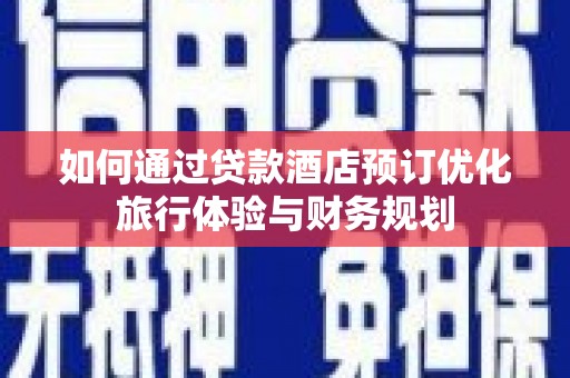 戚墅堰如何通过贷款酒店预订优化旅行体验与财务规划