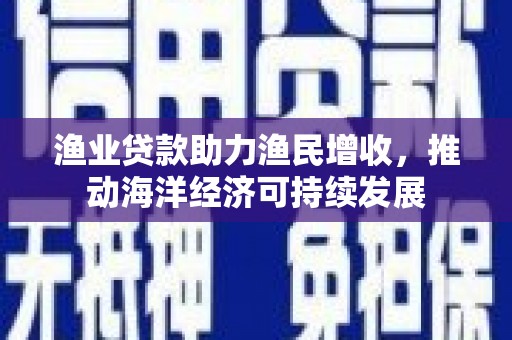 循化渔业贷款助力渔民增收，推动海洋经济可持续发展