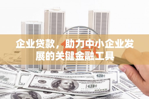 巩义企业贷款，助力中小企业发展的关键金融工具
