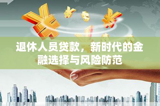 阳泉退休人员贷款，新时代的金融选择与风险防范
