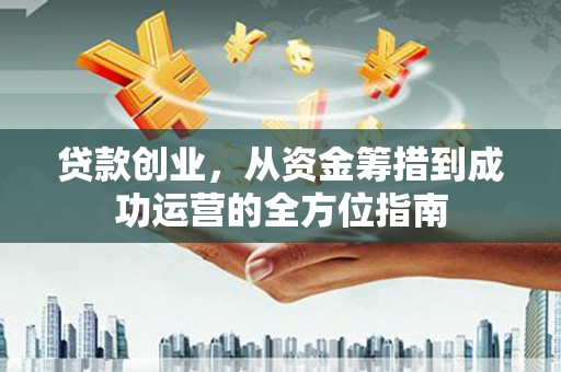 秦汉贷款创业，从资金筹措到成功运营的全方位指南