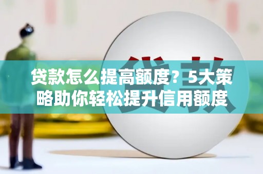 南靖贷款怎么提高额度？5大策略助你轻松提升信用额度