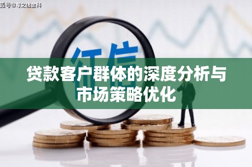 竹南贷款客户群体的深度分析与市场策略优化