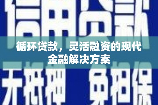 清丰循环贷款，灵活融资的现代金融解决方案