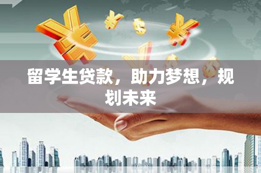 内乡留学生贷款，助力梦想，规划未来
