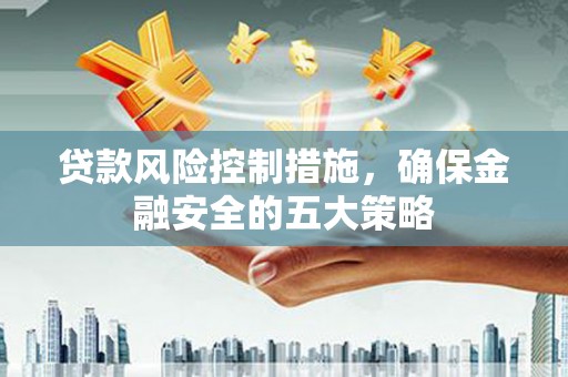 仁怀贷款风险控制措施，确保金融安全的五大策略