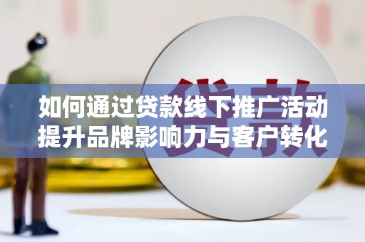 工农如何通过贷款线下推广活动提升品牌影响力与客户转化率