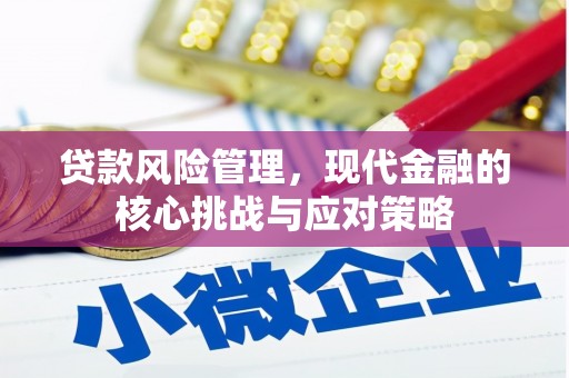 昂昂溪贷款风险管理，现代金融的核心挑战与应对策略