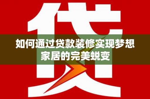 左权如何通过贷款装修实现梦想家居的完美蜕变