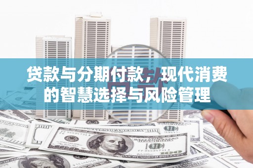 西华贷款与分期付款，现代消费的智慧选择与风险管理