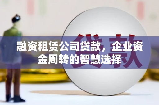 泸溪融资租赁公司贷款，企业资金周转的智慧选择
