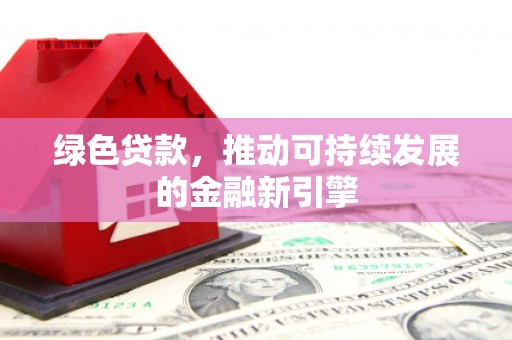 长城绿色贷款，推动可持续发展的金融新引擎