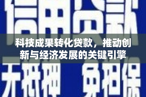 吴起科技成果转化贷款，推动创新与经济发展的关键引擎