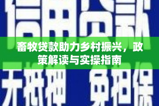 太和畜牧贷款助力乡村振兴，政策解读与实操指南