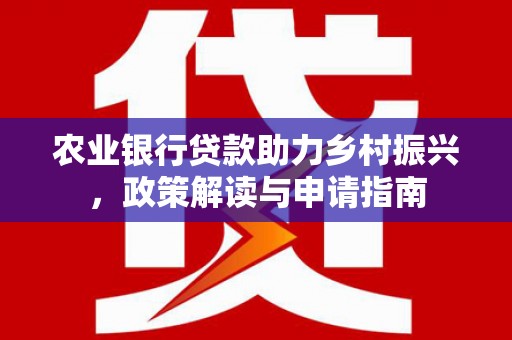 靖州农业银行贷款助力乡村振兴，政策解读与申请指南