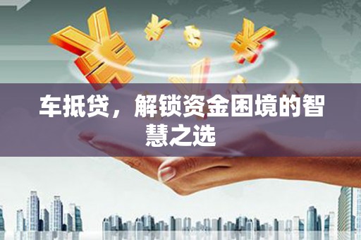柳州车抵贷，解锁资金困境的智慧之选