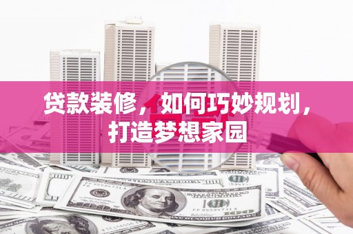黔东南贷款装修，如何巧妙规划，打造梦想家园