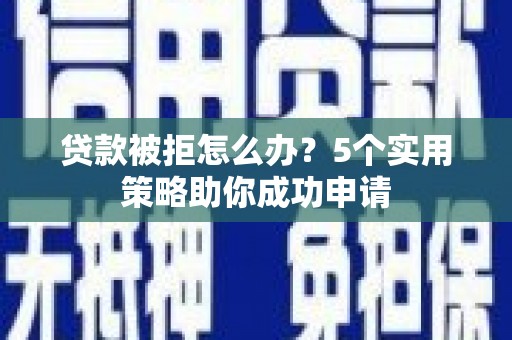 姑苏贷款被拒怎么办？5个实用策略助你成功申请