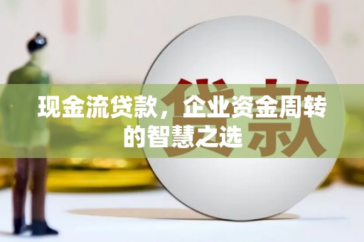 新店现金流贷款，企业资金周转的智慧之选