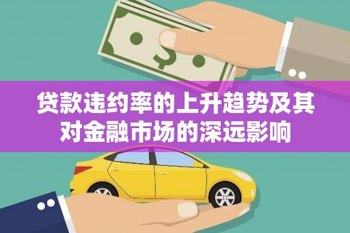 南投贷款违约率的上升趋势及其对金融市场的深远影响