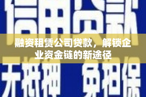 巩留融资租赁公司贷款，解锁企业资金链的新途径